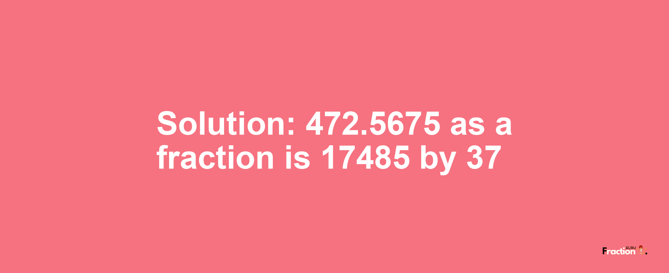 Solution:472.5675 as a fraction is 17485/37